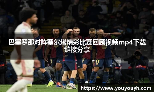 巴塞罗那对阵塞尔塔精彩比赛回顾视频mp4下载链接分享