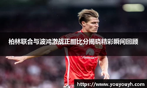 柏林联合与波鸿激战正酣比分揭晓精彩瞬间回顾