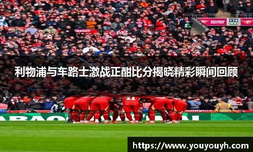 利物浦与车路士激战正酣比分揭晓精彩瞬间回顾