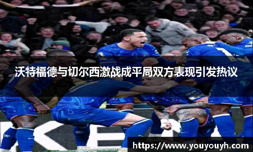 沃特福德与切尔西激战成平局双方表现引发热议