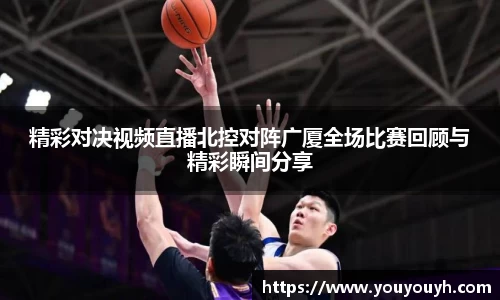 精彩对决视频直播北控对阵广厦全场比赛回顾与精彩瞬间分享