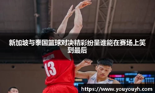 新加坡与泰国篮球对决精彩纷呈谁能在赛场上笑到最后