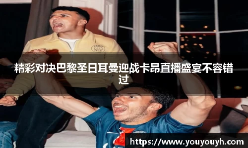 精彩对决巴黎圣日耳曼迎战卡昂直播盛宴不容错过