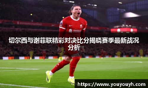 切尔西与谢菲联精彩对决比分揭晓赛季最新战况分析